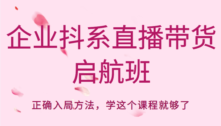 企业抖系直播带货启航班,正确入局方法,学这个课程就够了